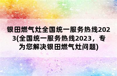 银田燃气灶全国统一服务热线2023(全国统一服务热线2023，专为您解决银田燃气灶问题)