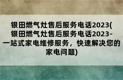 银田燃气灶售后服务电话2023(银田燃气灶售后服务电话2023-一站式家电维修服务，快速解决您的家电问题)