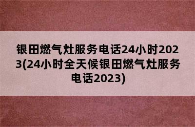 银田燃气灶服务电话24小时2023(24小时全天候银田燃气灶服务电话2023)