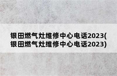 银田燃气灶维修中心电话2023(银田燃气灶维修中心电话2023)