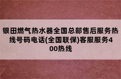 银田燃气热水器全国总部售后服务热线号码电话(全国联保)客服服务400热线