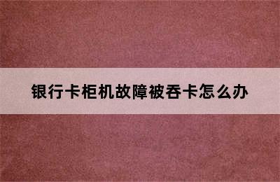 银行卡柜机故障被吞卡怎么办