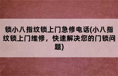 锁小八指纹锁上门急修电话(小八指纹锁上门维修，快速解决您的门锁问题)