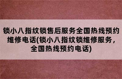 锁小八指纹锁售后服务全国热线预约维修电话(锁小八指纹锁维修服务，全国热线预约电话)