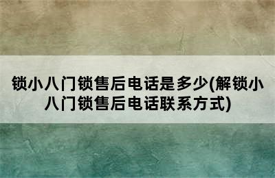 锁小八门锁售后电话是多少(解锁小八门锁售后电话联系方式)