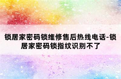 锁居家密码锁维修售后热线电话-锁居家密码锁指纹识别不了