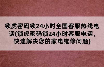 锁虎密码锁24小时全国客服热线电话(锁虎密码锁24小时客服电话，快速解决您的家电维修问题)