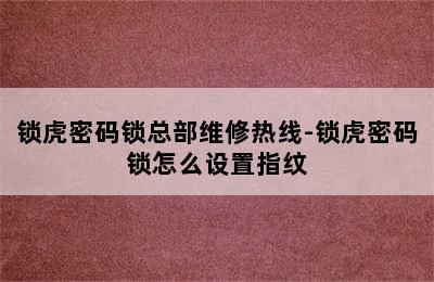 锁虎密码锁总部维修热线-锁虎密码锁怎么设置指纹