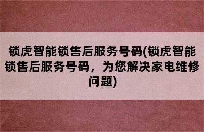 锁虎智能锁售后服务号码(锁虎智能锁售后服务号码，为您解决家电维修问题)