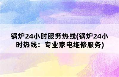 锅炉24小时服务热线(锅炉24小时热线：专业家电维修服务)