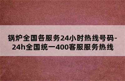 锅炉全国各服务24小时热线号码-24h全国统一400客服服务热线