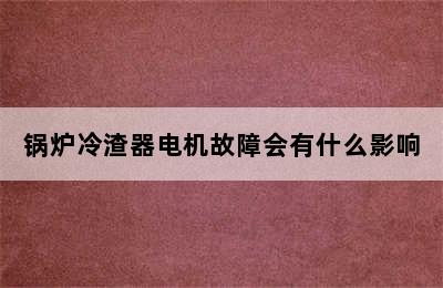 锅炉冷渣器电机故障会有什么影响