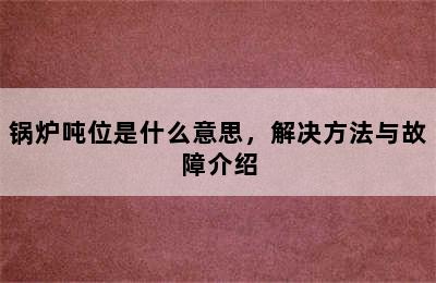 锅炉吨位是什么意思，解决方法与故障介绍