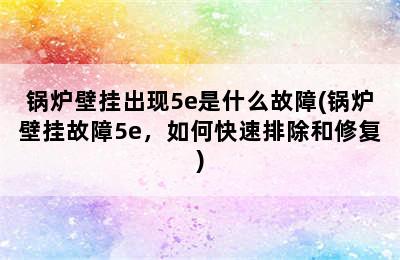 锅炉壁挂出现5e是什么故障(锅炉壁挂故障5e，如何快速排除和修复)