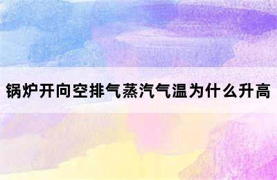 锅炉开向空排气蒸汽气温为什么升高