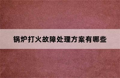 锅炉打火故障处理方案有哪些