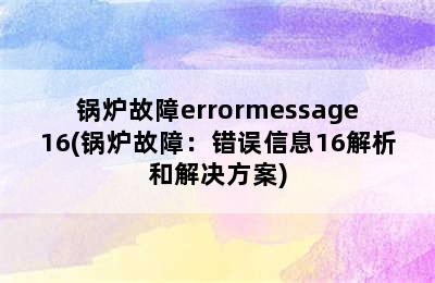 锅炉故障errormessage16(锅炉故障：错误信息16解析和解决方案)