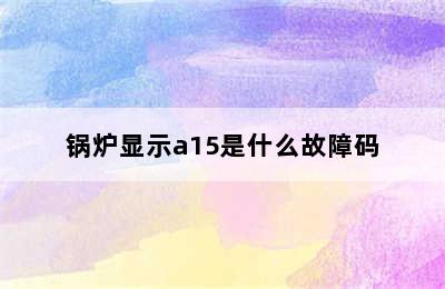 锅炉显示a15是什么故障码