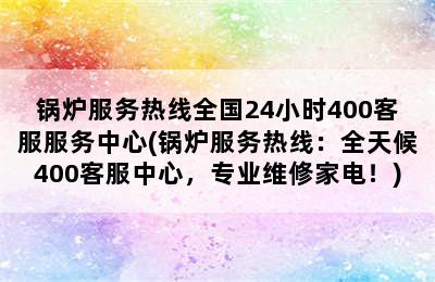 锅炉服务热线全国24小时400客服服务中心(锅炉服务热线：全天候400客服中心，专业维修家电！)