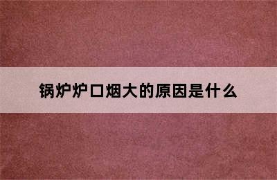 锅炉炉口烟大的原因是什么