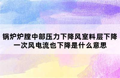 锅炉炉膛中部压力下降风室料层下降一次风电流也下降是什么意思