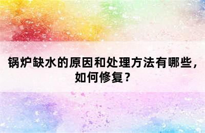 锅炉缺水的原因和处理方法有哪些，如何修复？