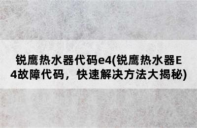 锐鹰热水器代码e4(锐鹰热水器E4故障代码，快速解决方法大揭秘)