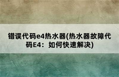 错误代码e4热水器(热水器故障代码E4：如何快速解决)