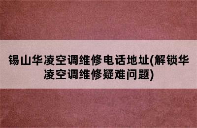 锡山华凌空调维修电话地址(解锁华凌空调维修疑难问题)