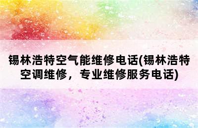 锡林浩特空气能维修电话(锡林浩特空调维修，专业维修服务电话)