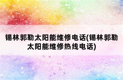 锡林郭勒太阳能维修电话(锡林郭勒太阳能维修热线电话)