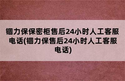 锢力保保密柜售后24小时人工客服电话(锢力保售后24小时人工客服电话)