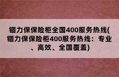 锢力保保险柜全国400服务热线(锢力保保险柜400服务热线：专业、高效、全国覆盖)