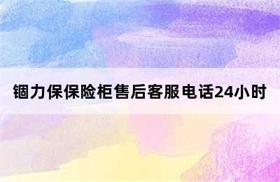 锢力保保险柜售后客服电话24小时