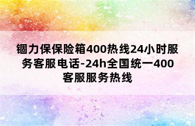 锢力保保险箱400热线24小时服务客服电话-24h全国统一400客服服务热线