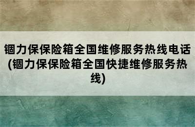 锢力保保险箱全国维修服务热线电话(锢力保保险箱全国快捷维修服务热线)