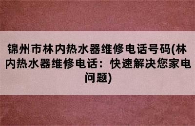 锦州市林内热水器维修电话号码(林内热水器维修电话：快速解决您家电问题)