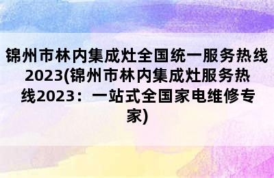 锦州市林内集成灶全国统一服务热线2023(锦州市林内集成灶服务热线2023：一站式全国家电维修专家)