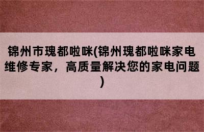 锦州市瑰都啦咪(锦州瑰都啦咪家电维修专家，高质量解决您的家电问题)