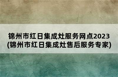 锦州市红日集成灶服务网点2023(锦州市红日集成灶售后服务专家)