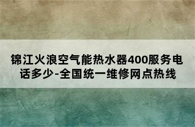 锦江火浪空气能热水器400服务电话多少-全国统一维修网点热线