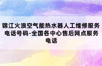 锦江火浪空气能热水器人工维修服务电话号码-全国各中心售后网点服务电话