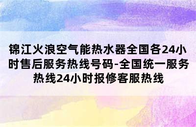 锦江火浪空气能热水器全国各24小时售后服务热线号码-全国统一服务热线24小时报修客服热线