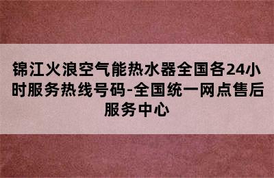 锦江火浪空气能热水器全国各24小时服务热线号码-全国统一网点售后服务中心