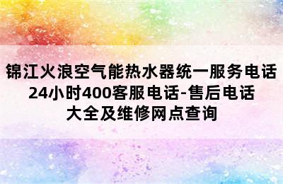 锦江火浪空气能热水器统一服务电话24小时400客服电话-售后电话大全及维修网点查询