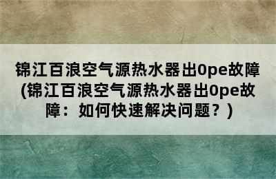 锦江百浪空气源热水器出0pe故障(锦江百浪空气源热水器出0pe故障：如何快速解决问题？)