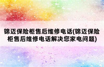 锦迈保险柜售后维修电话(锦迈保险柜售后维修电话解决您家电问题)