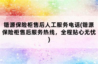 锴源保险柜售后人工服务电话(锴源保险柜售后服务热线，全程贴心无忧)