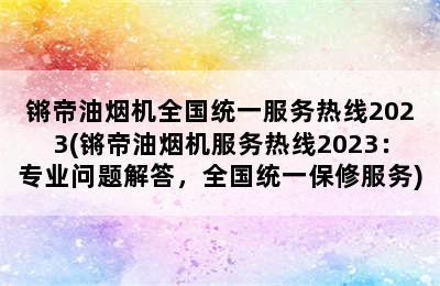 锵帝油烟机全国统一服务热线2023(锵帝油烟机服务热线2023：专业问题解答，全国统一保修服务)