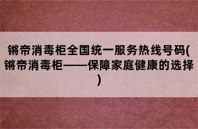 锵帝消毒柜全国统一服务热线号码(锵帝消毒柜——保障家庭健康的选择)